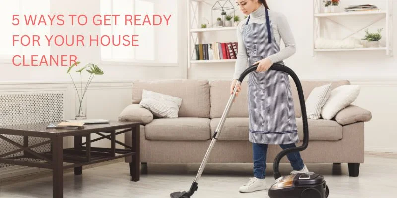 5 WAYS TO GET READY FOR YOUR HOUSE CLEANER